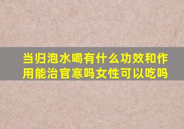 当归泡水喝有什么功效和作用能治官寒吗女性可以吃吗