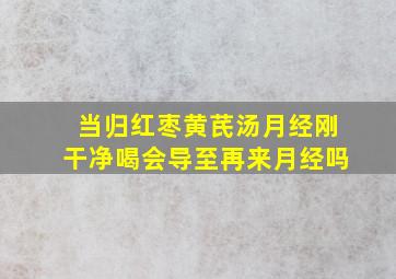 当归红枣黄芪汤月经刚干净喝会导至再来月经吗