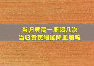 当归黄芪一周喝几次当归黄芪喝能降血脂吗