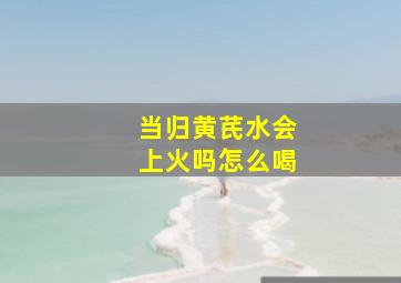 当归黄芪水会上火吗怎么喝