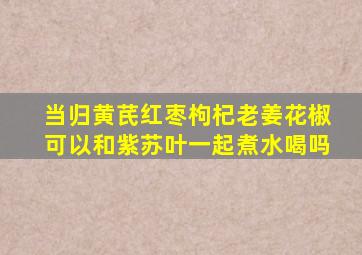 当归黄芪红枣枸杞老姜花椒可以和紫苏叶一起煮水喝吗