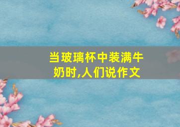 当玻璃杯中装满牛奶时,人们说作文