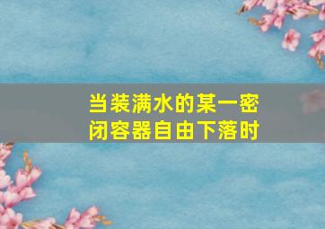 当装满水的某一密闭容器自由下落时