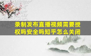 录制发布直播视频需要授权吗安全吗知乎怎么关闭