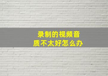 录制的视频音质不太好怎么办