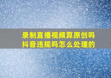 录制直播视频算原创吗抖音违规吗怎么处理的