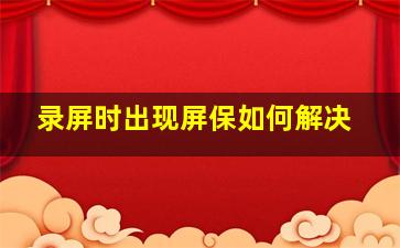 录屏时出现屏保如何解决