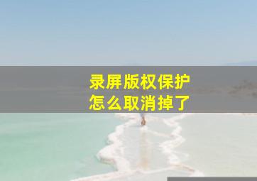 录屏版权保护怎么取消掉了