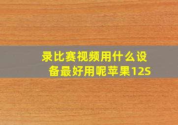 录比赛视频用什么设备最好用呢苹果12S