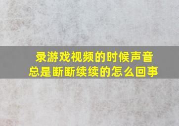 录游戏视频的时候声音总是断断续续的怎么回事