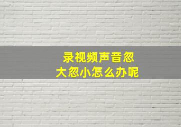 录视频声音忽大忽小怎么办呢