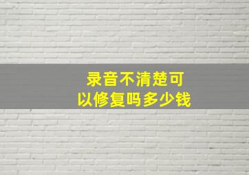 录音不清楚可以修复吗多少钱