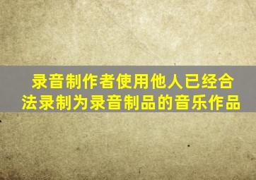 录音制作者使用他人已经合法录制为录音制品的音乐作品