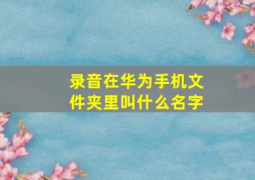 录音在华为手机文件夹里叫什么名字