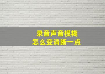 录音声音模糊怎么变清晰一点