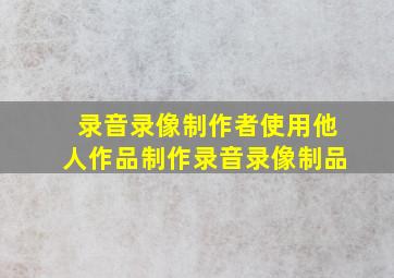 录音录像制作者使用他人作品制作录音录像制品