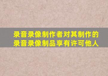 录音录像制作者对其制作的录音录像制品享有许可他人