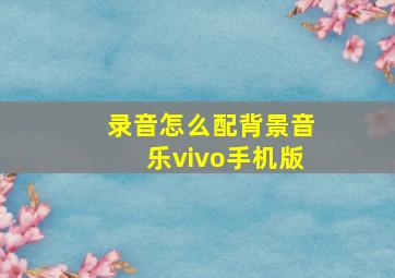 录音怎么配背景音乐vivo手机版