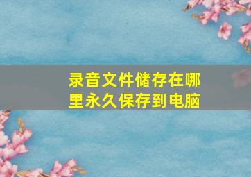 录音文件储存在哪里永久保存到电脑