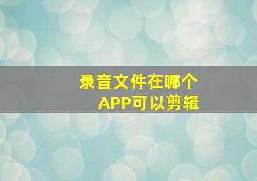 录音文件在哪个APP可以剪辑