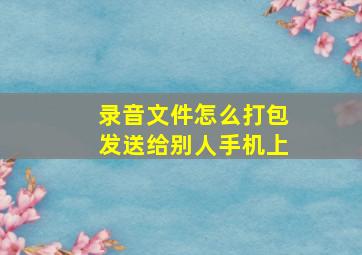 录音文件怎么打包发送给别人手机上