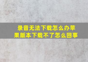 录音无法下载怎么办苹果版本下载不了怎么回事