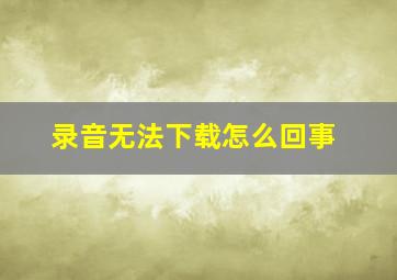 录音无法下载怎么回事