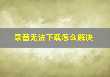 录音无法下载怎么解决