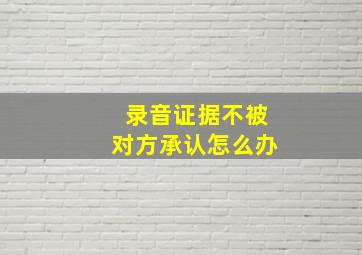 录音证据不被对方承认怎么办