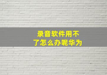 录音软件用不了怎么办呢华为