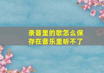 录音里的歌怎么保存在音乐里听不了