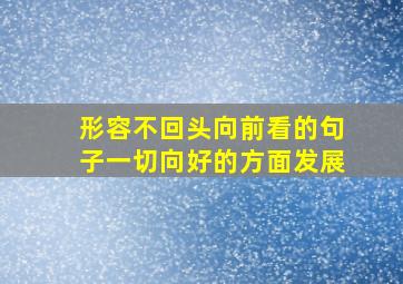 形容不回头向前看的句子一切向好的方面发展