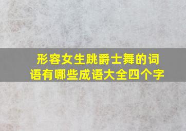 形容女生跳爵士舞的词语有哪些成语大全四个字