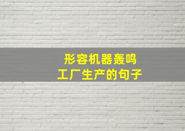 形容机器轰鸣工厂生产的句子