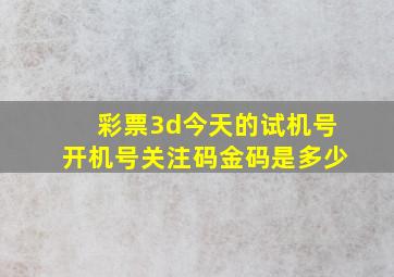 彩票3d今天的试机号开机号关注码金码是多少