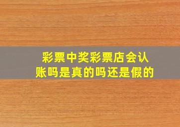 彩票中奖彩票店会认账吗是真的吗还是假的