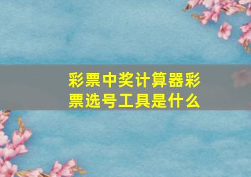 彩票中奖计算器彩票选号工具是什么