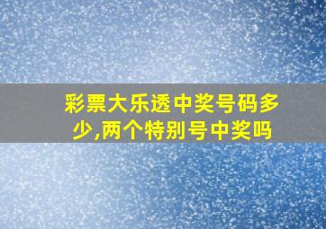 彩票大乐透中奖号码多少,两个特别号中奖吗