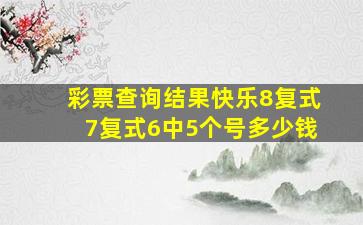 彩票查询结果快乐8复式7复式6中5个号多少钱