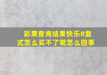 彩票查询结果快乐8复式怎么买不了呢怎么回事