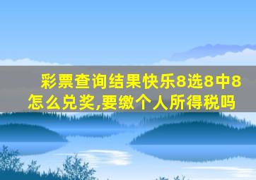 彩票查询结果快乐8选8中8怎么兑奖,要缴个人所得税吗