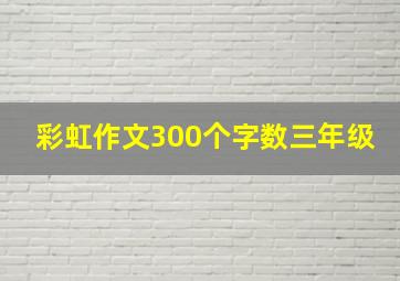 彩虹作文300个字数三年级