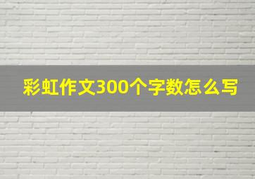 彩虹作文300个字数怎么写