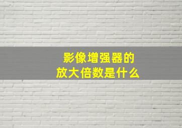 影像增强器的放大倍数是什么