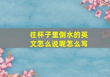 往杯子里倒水的英文怎么说呢怎么写