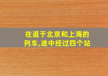 往返于北京和上海的列车,途中经过四个站