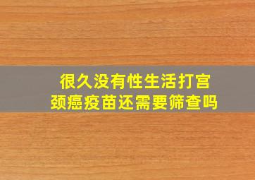 很久没有性生活打宫颈癌疫苗还需要筛查吗