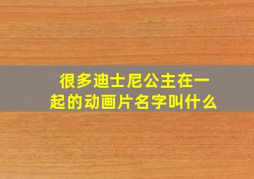 很多迪士尼公主在一起的动画片名字叫什么