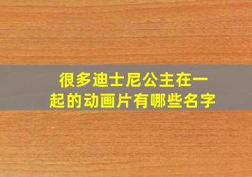 很多迪士尼公主在一起的动画片有哪些名字