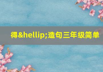 得…造句三年级简单